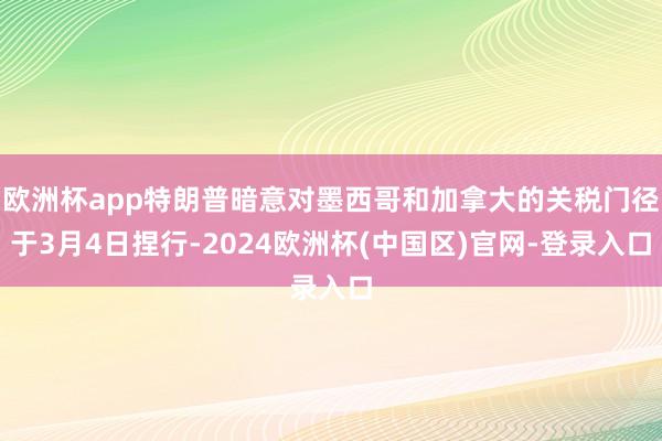 欧洲杯app特朗普暗意对墨西哥和加拿大的关税门径于3月4日捏行-2024欧洲杯(中国区)官网-登录入口