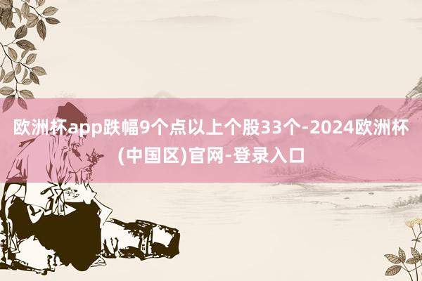 欧洲杯app跌幅9个点以上个股33个-2024欧洲杯(中国区)官网-登录入口
