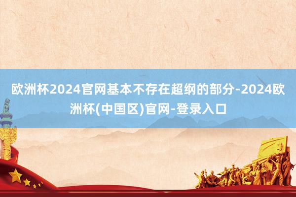 欧洲杯2024官网基本不存在超纲的部分-2024欧洲杯(中国区)官网-登录入口