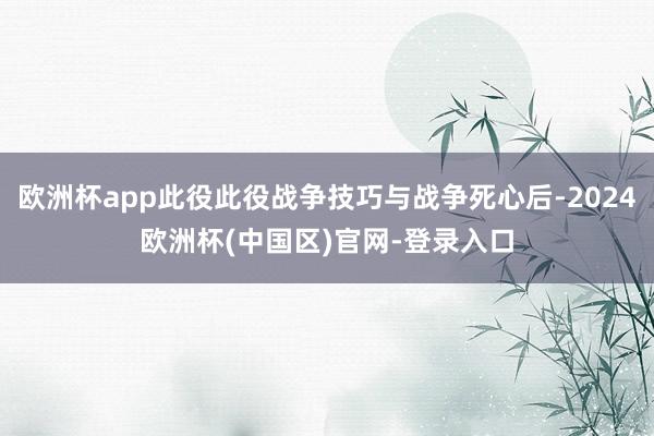 欧洲杯app此役此役战争技巧与战争死心后-2024欧洲杯(中国区)官网-登录入口