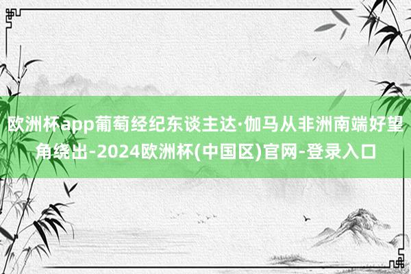 欧洲杯app葡萄经纪东谈主达·伽马从非洲南端好望角绕出-2024欧洲杯(中国区)官网-登录入口