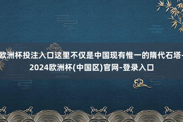 欧洲杯投注入口这里不仅是中国现有惟一的隋代石塔-2024欧洲杯(中国区)官网-登录入口