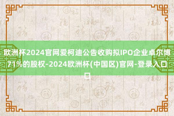 欧洲杯2024官网爱柯迪公告收购拟IPO企业卓尔博71%的股权-2024欧洲杯(中国区)官网-登录入口