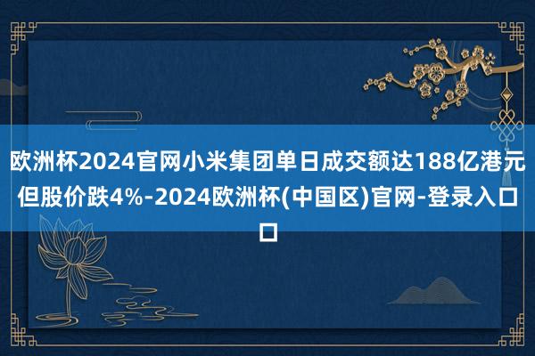 欧洲杯2024官网小米集团单日成交额达188亿港元但股价跌4%-2024欧洲杯(中国区)官网-登录入口