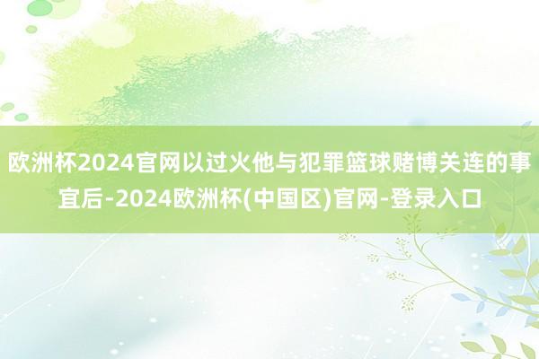 欧洲杯2024官网以过火他与犯罪篮球赌博关连的事宜后-2024欧洲杯(中国区)官网-登录入口