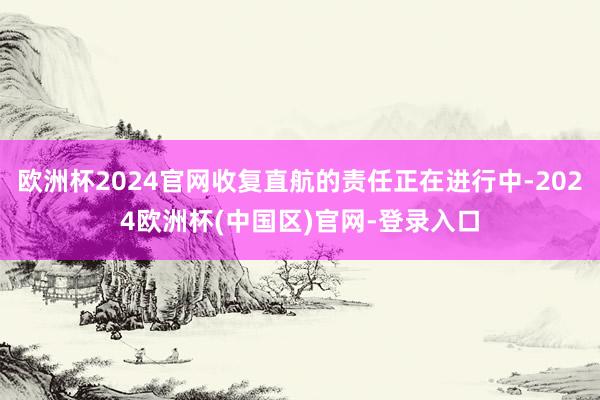 欧洲杯2024官网收复直航的责任正在进行中-2024欧洲杯(中国区)官网-登录入口
