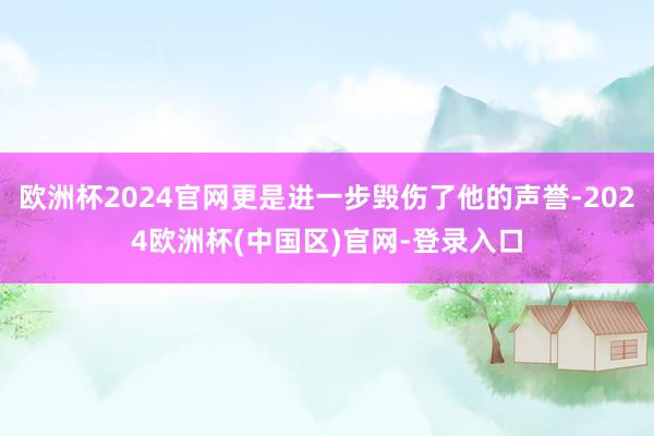 欧洲杯2024官网更是进一步毁伤了他的声誉-2024欧洲杯(中国区)官网-登录入口