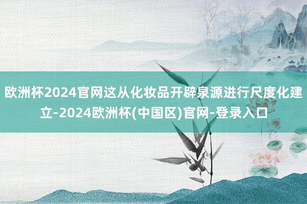 欧洲杯2024官网这从化妆品开辟泉源进行尺度化建立-2024欧洲杯(中国区)官网-登录入口