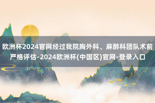 欧洲杯2024官网经过我院胸外科、麻醉科团队术前严格评估-2024欧洲杯(中国区)官网-登录入口