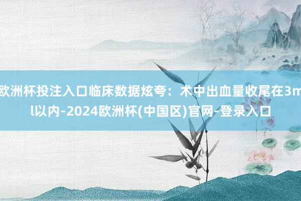 欧洲杯投注入口临床数据炫夸：术中出血量收尾在3ml以内-2024欧洲杯(中国区)官网-登录入口