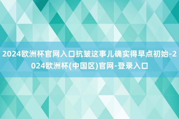 2024欧洲杯官网入口抗皱这事儿确实得早点初始-2024欧洲杯(中国区)官网-登录入口