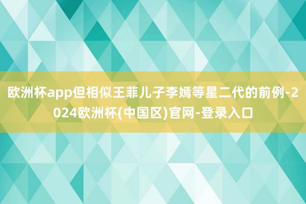 欧洲杯app但相似王菲儿子李嫣等星二代的前例-2024欧洲杯(中国区)官网-登录入口