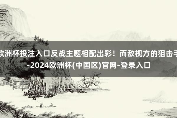 欧洲杯投注入口反战主题相配出彩！而敌视方的狙击手-2024欧洲杯(中国区)官网-登录入口