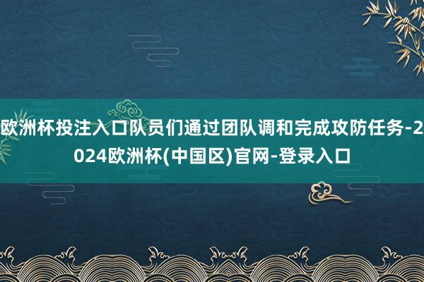 欧洲杯投注入口队员们通过团队调和完成攻防任务-2024欧洲杯(中国区)官网-登录入口