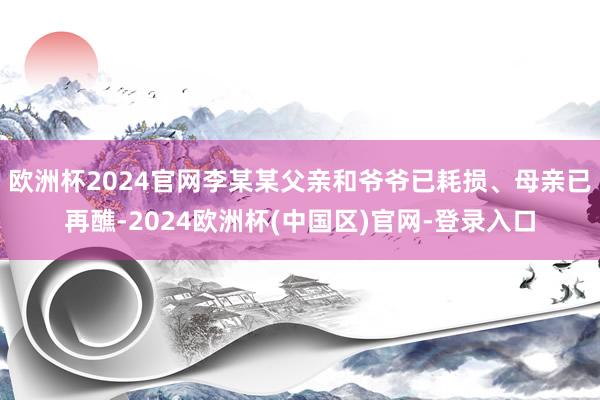 欧洲杯2024官网李某某父亲和爷爷已耗损、母亲已再醮-2024欧洲杯(中国区)官网-登录入口