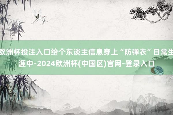 欧洲杯投注入口给个东谈主信息穿上“防弹衣”日常生涯中-2024欧洲杯(中国区)官网-登录入口