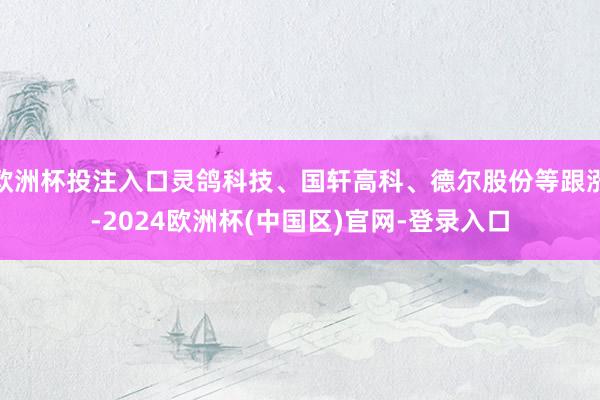 欧洲杯投注入口灵鸽科技、国轩高科、德尔股份等跟涨-2024欧洲杯(中国区)官网-登录入口