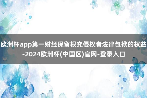 欧洲杯app第一财经保留根究侵权者法律包袱的权益-2024欧洲杯(中国区)官网-登录入口