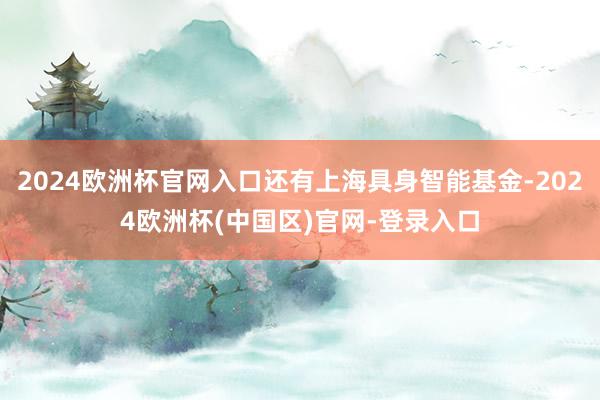 2024欧洲杯官网入口还有上海具身智能基金-2024欧洲杯(中国区)官网-登录入口