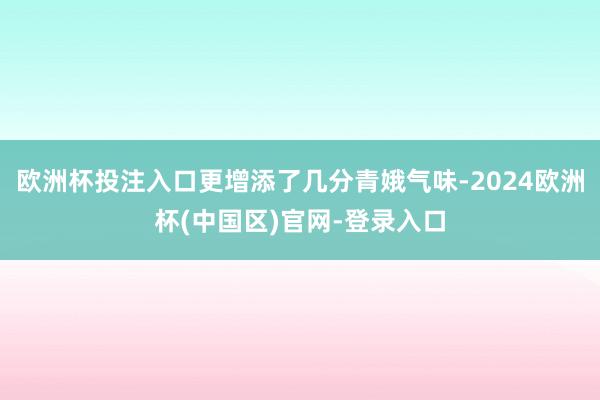 欧洲杯投注入口更增添了几分青娥气味-2024欧洲杯(中国区)官网-登录入口