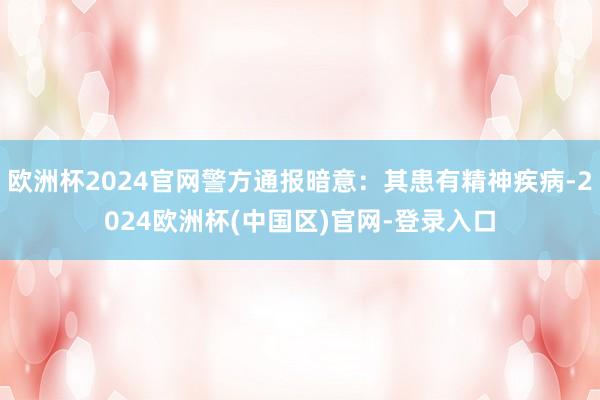 欧洲杯2024官网警方通报暗意：其患有精神疾病-2024欧洲杯(中国区)官网-登录入口