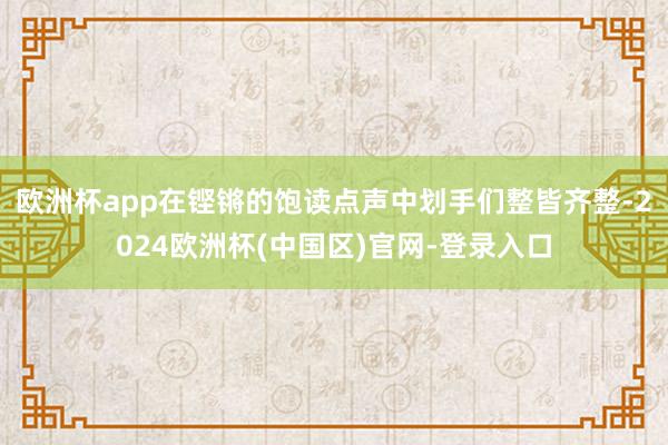 欧洲杯app在铿锵的饱读点声中划手们整皆齐整-2024欧洲杯(中国区)官网-登录入口