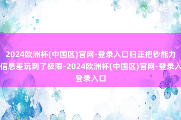 2024欧洲杯(中国区)官网-登录入口归正把钞能力和信息差玩到了极限-2024欧洲杯(中国区)官网-登录入口