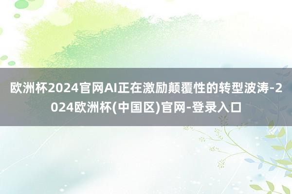 欧洲杯2024官网AI正在激励颠覆性的转型波涛-2024欧洲杯(中国区)官网-登录入口