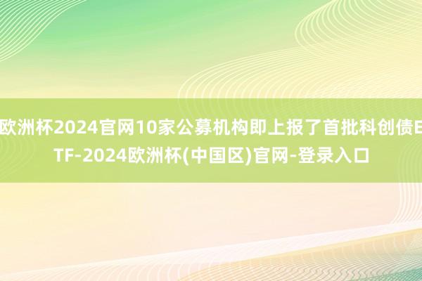 欧洲杯2024官网10家公募机构即上报了首批科创债ETF-2024欧洲杯(中国区)官网-登录入口