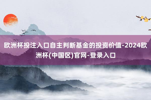 欧洲杯投注入口自主判断基金的投资价值-2024欧洲杯(中国区)官网-登录入口