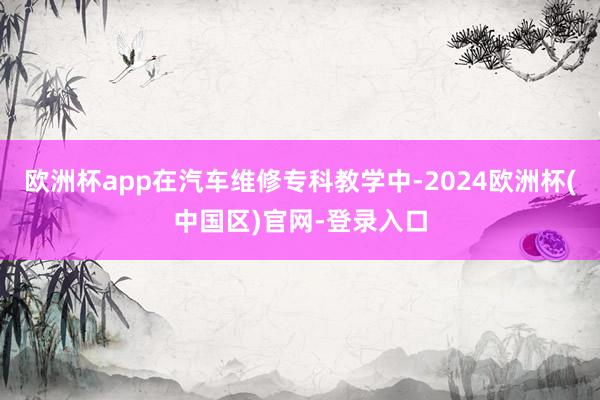 欧洲杯app在汽车维修专科教学中-2024欧洲杯(中国区)官网-登录入口