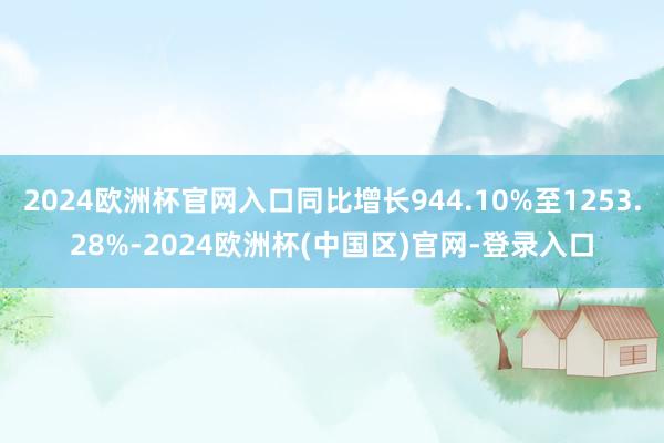 2024欧洲杯官网入口同比增长944.10%至1253.28%-2024欧洲杯(中国区)官网-登录入口