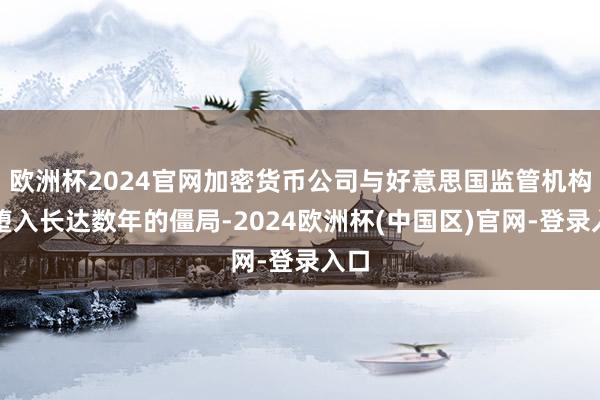 欧洲杯2024官网加密货币公司与好意思国监管机构已堕入长达数年的僵局-2024欧洲杯(中国区)官网-登录入口
