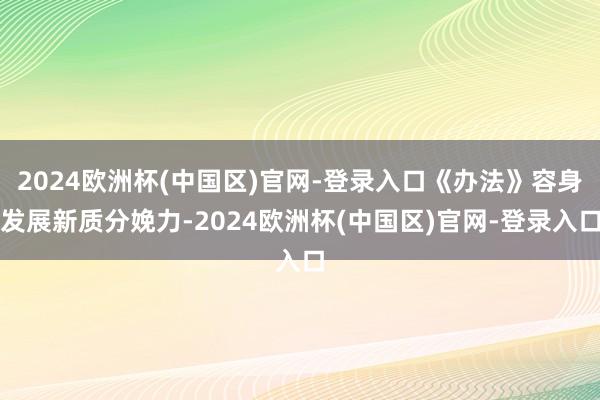 2024欧洲杯(中国区)官网-登录入口《办法》容身发展新质分娩力-2024欧洲杯(中国区)官网-登录入口