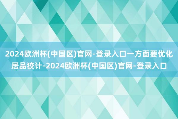 2024欧洲杯(中国区)官网-登录入口一方面要优化居品狡计-2024欧洲杯(中国区)官网-登录入口
