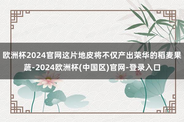 欧洲杯2024官网这片地皮将不仅产出荣华的稻麦果蔬-2024欧洲杯(中国区)官网-登录入口