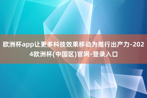 欧洲杯app让更多科技效果移动为推行出产力-2024欧洲杯(中国区)官网-登录入口