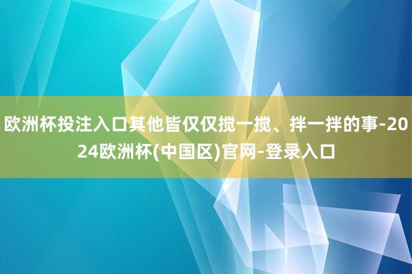 欧洲杯投注入口其他皆仅仅搅一搅、拌一拌的事-2024欧洲杯(中国区)官网-登录入口