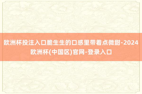 欧洲杯投注入口脆生生的口感里带着点微甜-2024欧洲杯(中国区)官网-登录入口
