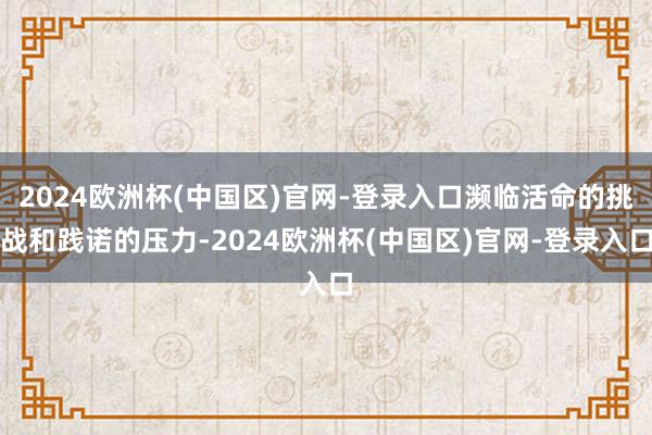 2024欧洲杯(中国区)官网-登录入口濒临活命的挑战和践诺的压力-2024欧洲杯(中国区)官网-登录入口