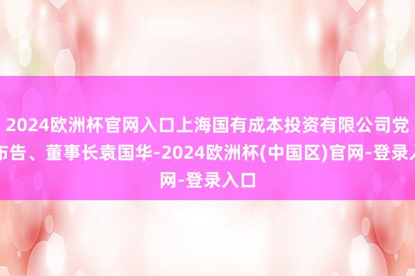 2024欧洲杯官网入口上海国有成本投资有限公司党委布告、董事长袁国华-2024欧洲杯(中国区)官网-登录入口