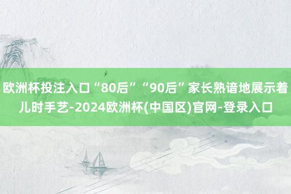 欧洲杯投注入口“80后”“90后”家长熟谙地展示着儿时手艺-2024欧洲杯(中国区)官网-登录入口