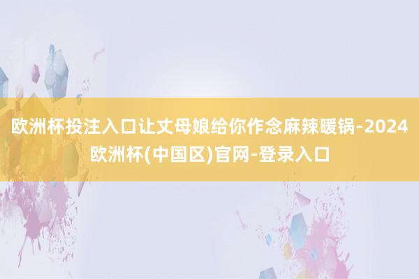 欧洲杯投注入口让丈母娘给你作念麻辣暖锅-2024欧洲杯(中国区)官网-登录入口