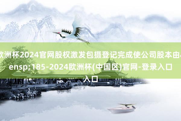 欧洲杯2024官网股权激发包摄登记完成使公司股本由&ensp;185-2024欧洲杯(中国区)官网-登录入口