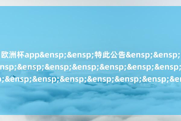 欧洲杯app&ensp;&ensp;特此公告&ensp;&ensp;&ensp;&ensp;&ensp;&ensp;&ensp;&ensp;&ensp;&ensp;&ensp;&ensp;&ensp;&ensp;&ensp;&ensp;&ensp;&ensp;&ensp;&ensp;&ensp;&ensp;江西三鑫医疗科技股份有限公司董事会            -2024欧洲杯(中国区)官网-登录入口