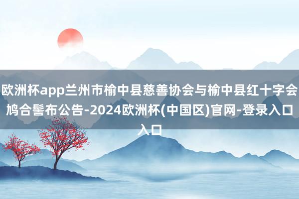 欧洲杯app兰州市榆中县慈善协会与榆中县红十字会鸠合髻布公告-2024欧洲杯(中国区)官网-登录入口