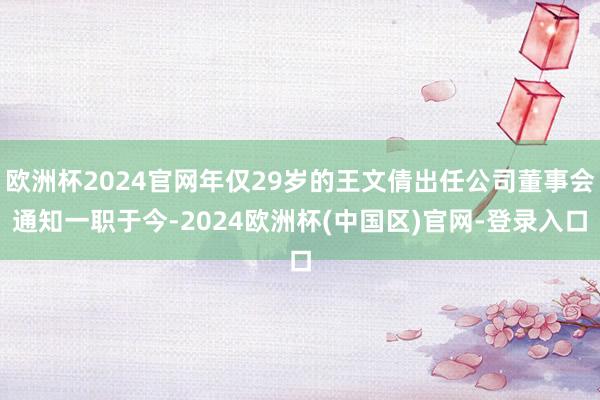 欧洲杯2024官网年仅29岁的王文倩出任公司董事会通知一职于今-2024欧洲杯(中国区)官网-登录入口