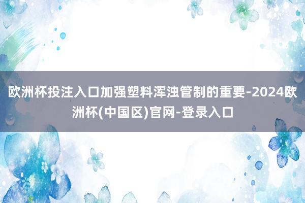 欧洲杯投注入口加强塑料浑浊管制的重要-2024欧洲杯(中国区)官网-登录入口