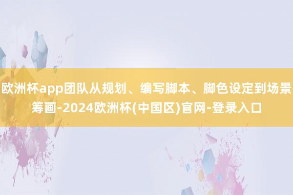 欧洲杯app团队从规划、编写脚本、脚色设定到场景筹画-2024欧洲杯(中国区)官网-登录入口