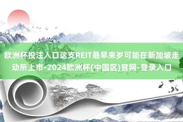 欧洲杯投注入口这支REIT最早来岁可能在新加坡走动所上市-2024欧洲杯(中国区)官网-登录入口
